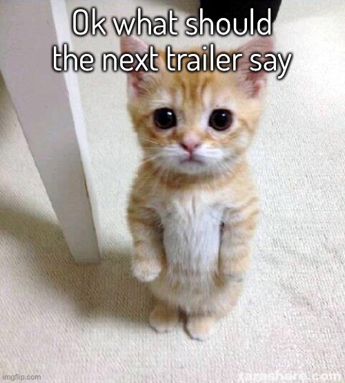 Finally outta ideas | Ok what should the next trailer say | image tagged in memes,cute cat | made w/ Imgflip meme maker