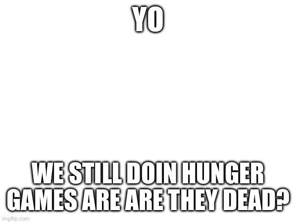YO; WE STILL DOIN HUNGER GAMES ARE ARE THEY DEAD? | made w/ Imgflip meme maker
