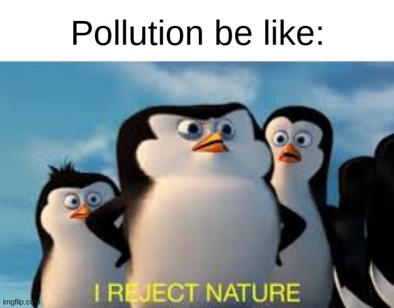 i reject nature | Pollution be like: | image tagged in i reject nature | made w/ Imgflip meme maker