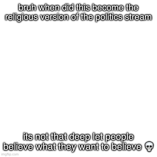 everyone has their own beliefs and thats a-ok | bruh when did this become the religious version of the politics stream; its not that deep let people believe what they want to believe 💀 | image tagged in memes,blank transparent square | made w/ Imgflip meme maker