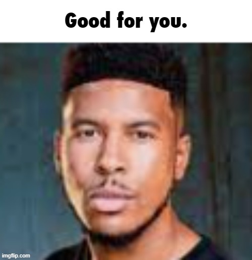 Good For You Remake | image tagged in good for you remake | made w/ Imgflip meme maker