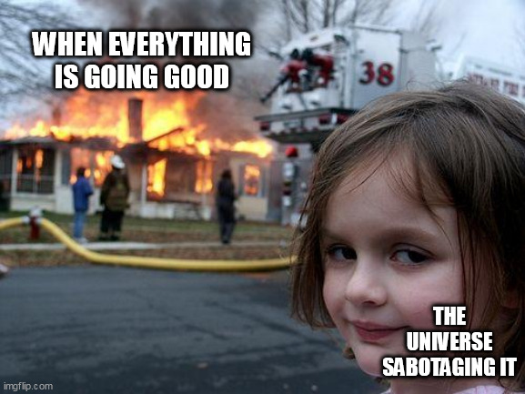 when everything is going good | WHEN EVERYTHING IS GOING GOOD; THE UNIVERSE SABOTAGING IT | image tagged in memes,disaster girl,funny,sabotage,universe,bad luck | made w/ Imgflip meme maker