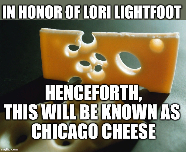IN HONOR OF LORI LIGHTFOOT; HENCEFORTH, THIS WILL BE KNOWN AS 
CHICAGO CHEESE | image tagged in chicago,liberal logic | made w/ Imgflip meme maker