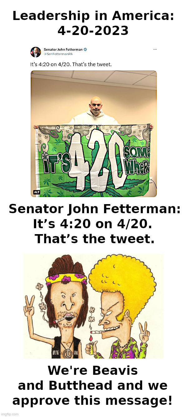 Leadership in America: 4-20-2023 | image tagged in john fetterman,happy 420,marijuana,pot,beavis and butthead,stoners | made w/ Imgflip meme maker