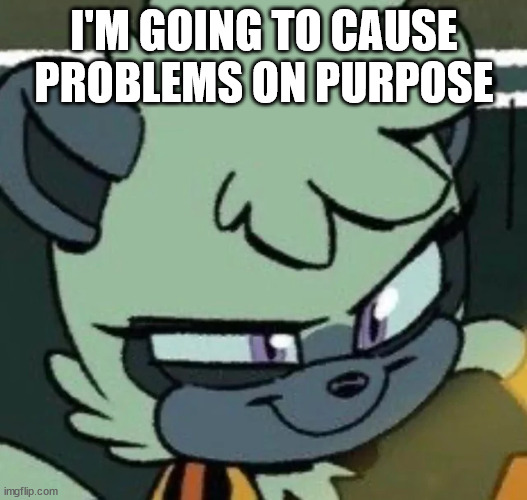 tangle hehhe | I'M GOING TO CAUSE PROBLEMS ON PURPOSE | image tagged in tangle hehhe | made w/ Imgflip meme maker