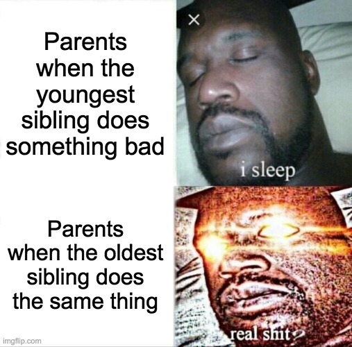 WHY | Parents when the youngest sibling does something bad; Parents when the oldest sibling does the same thing | image tagged in memes,sleeping shaq,parents,siblings,tags,why are you reading this | made w/ Imgflip meme maker