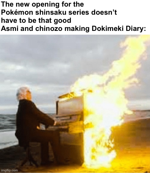 Playing flaming piano | The new opening for the Pokémon shinsaku series doesn’t have to be that good
Asmi and chinozo making Dokimeki Diary: | image tagged in playing flaming piano | made w/ Imgflip meme maker