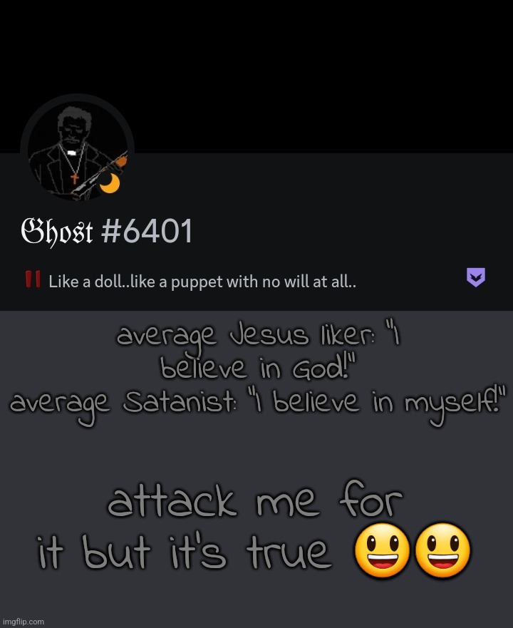 . | average Jesus liker: "I believe in God!"
average Satanist: "I believe in myself!"; attack me for it but it's true 😃😃 | made w/ Imgflip meme maker