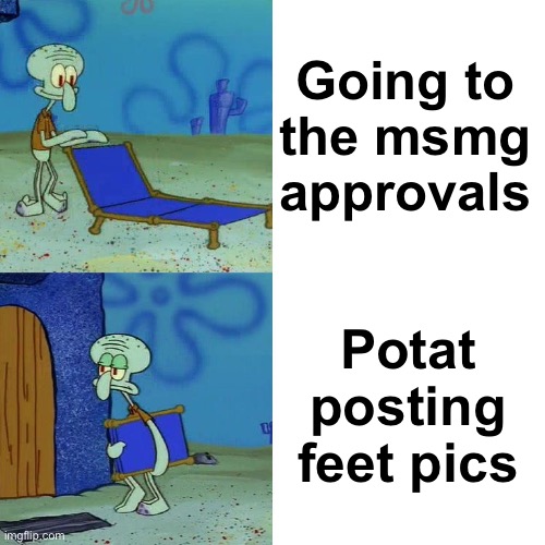 Squidward chair | Going to the msmg approvals; Potat posting feet pics | image tagged in squidward chair | made w/ Imgflip meme maker