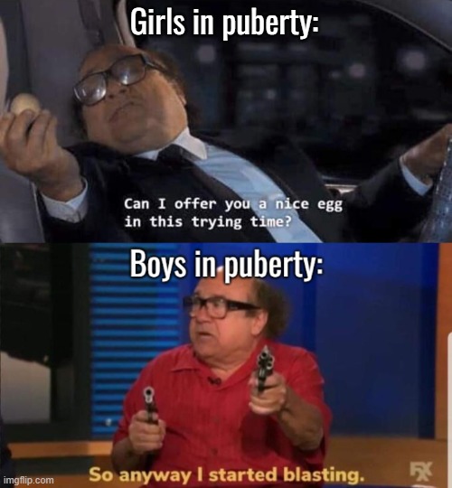 Girls in puberty: | image tagged in can i offer you a nice egg in this trying time | made w/ Imgflip meme maker
