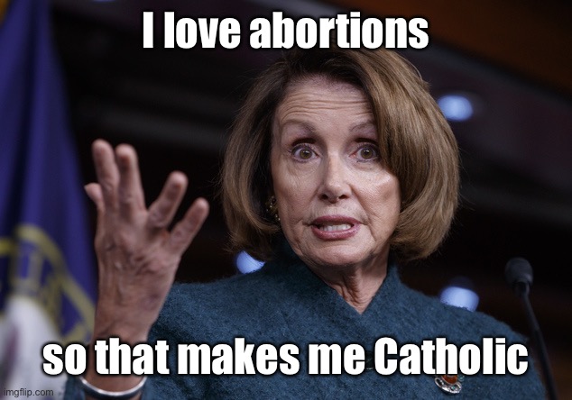 Good old Nancy Pelosi | I love abortions so that makes me Catholic | image tagged in good old nancy pelosi | made w/ Imgflip meme maker