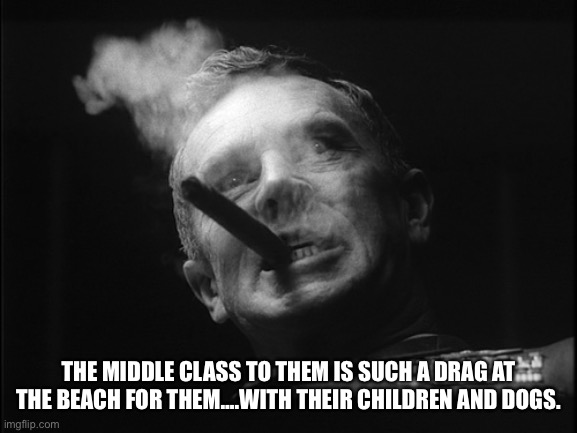 General Ripper (Dr. Strangelove) | THE MIDDLE CLASS TO THEM IS SUCH A DRAG AT THE BEACH FOR THEM….WITH THEIR CHILDREN AND DOGS. | image tagged in general ripper dr strangelove | made w/ Imgflip meme maker