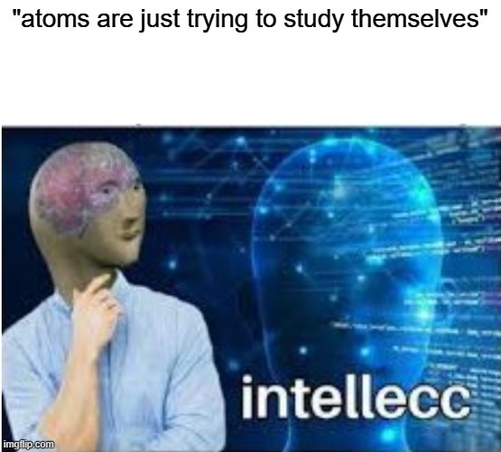 Intellecc | "atoms are just trying to study themselves" | image tagged in intellecc | made w/ Imgflip meme maker