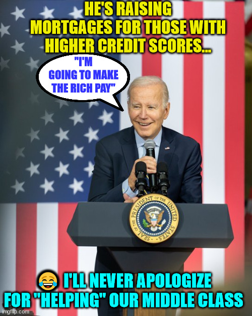 That's not kind of "Help" the middle class is looking for Joey... | HE'S RAISING MORTGAGES FOR THOSE WITH HIGHER CREDIT SCORES... "I'M GOING TO MAKE THE RICH PAY"; 😂 I'LL NEVER APOLOGIZE FOR "HELPING" OUR MIDDLE CLASS | image tagged in dementia,joe biden,crook | made w/ Imgflip meme maker