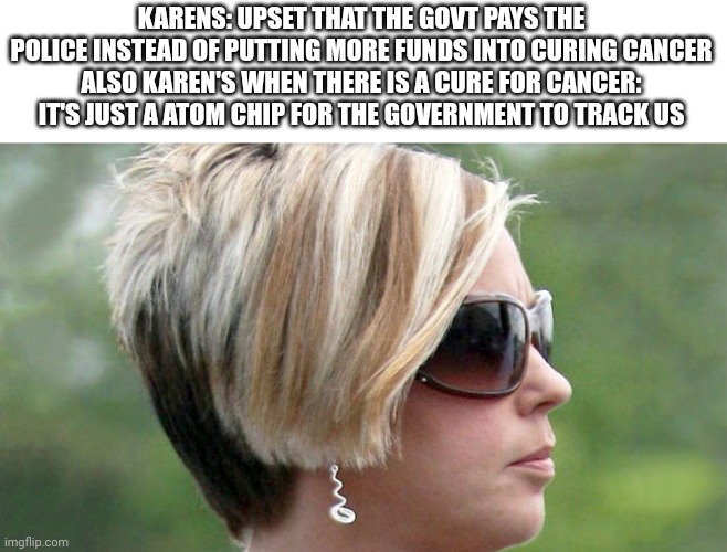 Karen | KARENS: UPSET THAT THE GOVT PAYS THE POLICE INSTEAD OF PUTTING MORE FUNDS INTO CURING CANCER
ALSO KAREN'S WHEN THERE IS A CURE FOR CANCER: IT'S JUST A ATOM CHIP FOR THE GOVERNMENT TO TRACK US | image tagged in karen | made w/ Imgflip meme maker