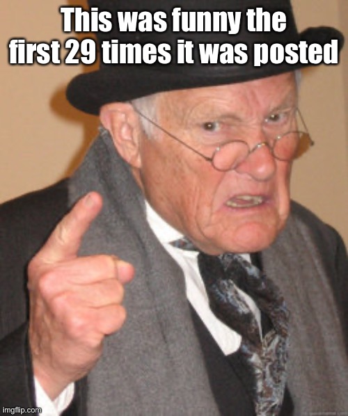 Back In My Day Meme | This was funny the first 29 times it was posted | image tagged in memes,back in my day | made w/ Imgflip meme maker