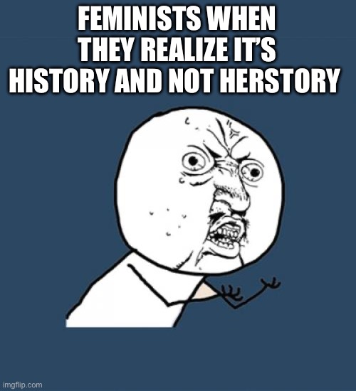 . | FEMINISTS WHEN THEY REALIZE IT’S HISTORY AND NOT HERSTORY | image tagged in memes,y u no | made w/ Imgflip meme maker