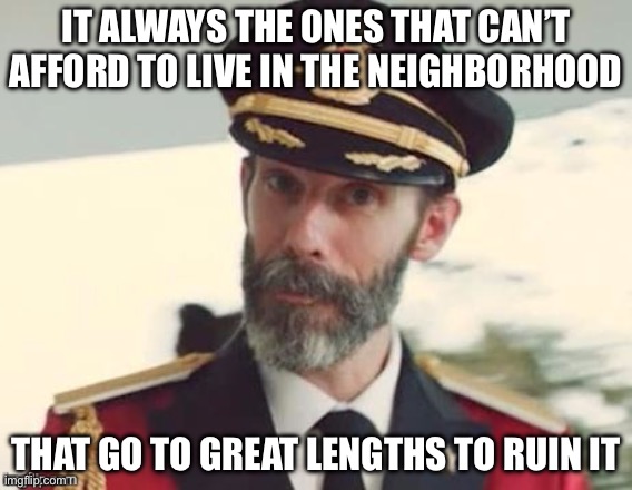  Captain obvious | IT ALWAYS THE ONES THAT CAN’T AFFORD TO LIVE IN THE NEIGHBORHOOD; THAT GO TO GREAT LENGTHS TO RUIN IT | image tagged in captain obvious,facts | made w/ Imgflip meme maker