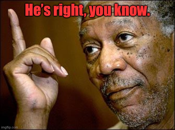 This Morgan Freeman | He’s right, you know. | image tagged in this morgan freeman | made w/ Imgflip meme maker