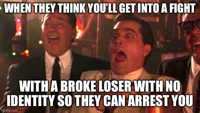 GOODFELLAS LAUGHING SCENE, HENRY HILL | WHEN THEY THINK YOU’LL GET INTO A FIGHT; WITH A BROKE LOSER WITH NO IDENTITY SO THEY CAN ARREST YOU | image tagged in goodfellas laughing scene henry hill,you punks,bitch please,cowards | made w/ Imgflip meme maker