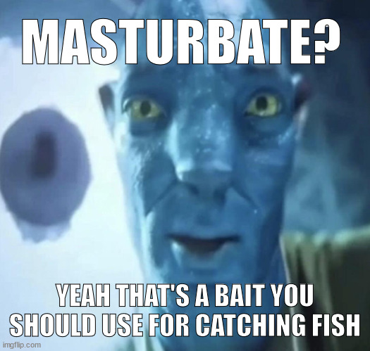 Staring Avatar 2 dude | MASTURBATE? YEAH THAT'S A BAIT YOU SHOULD USE FOR CATCHING FISH | image tagged in staring avatar 2 dude | made w/ Imgflip meme maker