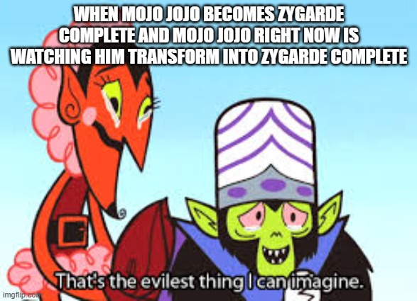 the most evil thing i can imagine | WHEN MOJO JOJO BECOMES ZYGARDE COMPLETE AND MOJO JOJO RIGHT NOW IS WATCHING HIM TRANSFORM INTO ZYGARDE COMPLETE | image tagged in the most evil thing i can imagine | made w/ Imgflip meme maker