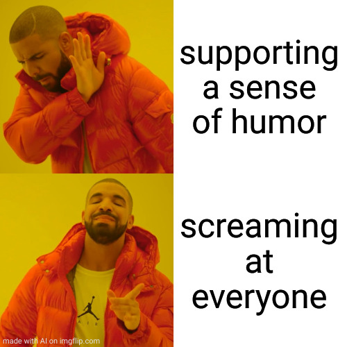 Drake Hotline Bling Meme | supporting a sense of humor; screaming at everyone | image tagged in memes,drake hotline bling | made w/ Imgflip meme maker