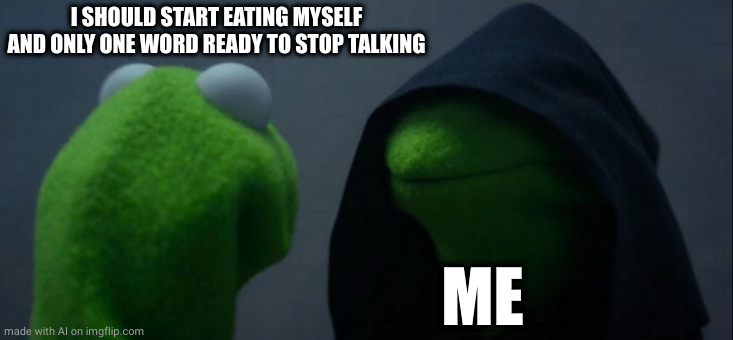 Evil Kermit | I SHOULD START EATING MYSELF AND ONLY ONE WORD READY TO STOP TALKING; ME | image tagged in memes,evil kermit | made w/ Imgflip meme maker