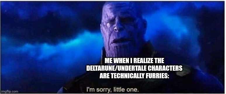 Sans and Papyrus are fine tho | ME WHEN I REALIZE THE DELTARUNE/UNDERTALE CHARACTERS ARE TECHNICALLY FURRIES: | image tagged in thanos i'm sorry little one | made w/ Imgflip meme maker
