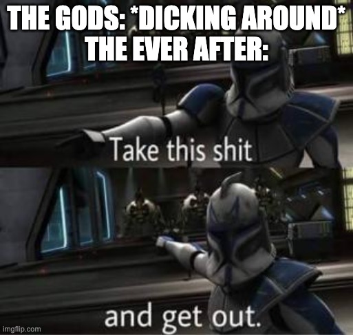 SPOILERS | THE GODS: *DICKING AROUND*
THE EVER AFTER: | image tagged in take this shit and get out,rwby | made w/ Imgflip meme maker