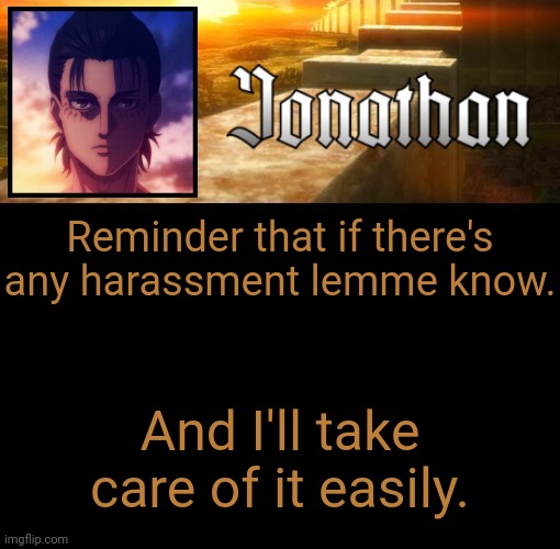 Jonathan's 6th Temp | Reminder that if there's any harassment lemme know. And I'll take care of it easily. | image tagged in jonathan's 6th temp | made w/ Imgflip meme maker