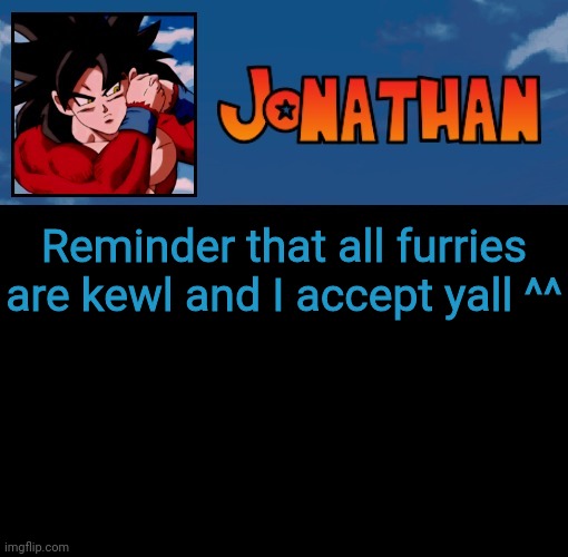 Yall good beings in life ^^ | Reminder that all furries are kewl and I accept yall ^^ | image tagged in jonathan's 5th temp | made w/ Imgflip meme maker