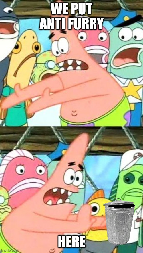 Put It Somewhere Else Patrick | WE PUT ANTI FURRY; HERE | image tagged in memes,put it somewhere else patrick | made w/ Imgflip meme maker