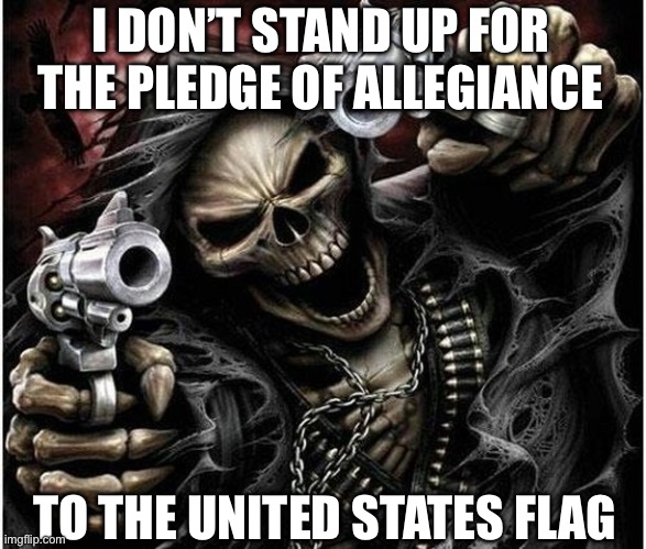 Badass Skeleton | I DON’T STAND UP FOR THE PLEDGE OF ALLEGIANCE; TO THE UNITED STATES FLAG | image tagged in badass skeleton | made w/ Imgflip meme maker