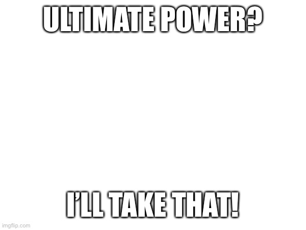 ULTIMATE POWER? I’LL TAKE THAT! | made w/ Imgflip meme maker