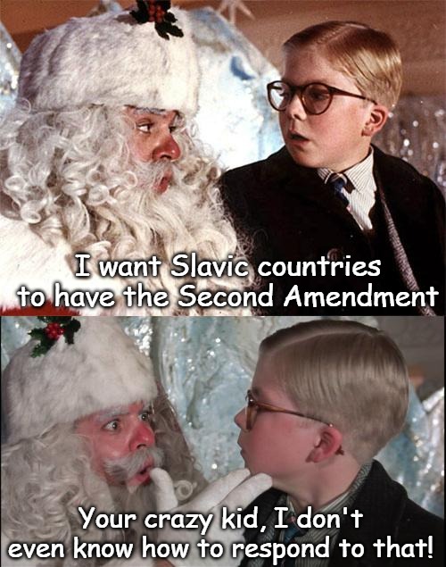 Slavic Christmas | I want Slavic countries to have the Second Amendment; Your crazy kid, I don't even know how to respond to that! | image tagged in ralphie_christmas_story,slavic,christmas | made w/ Imgflip meme maker