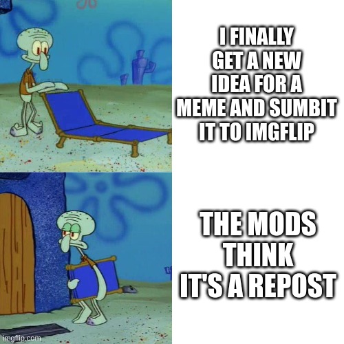 true story(Also, not trying to create mod hate.) | I FINALLY GET A NEW IDEA FOR A MEME AND SUMBIT IT TO IMGFLIP; THE MODS THINK IT'S A REPOST | image tagged in squidward chair | made w/ Imgflip meme maker