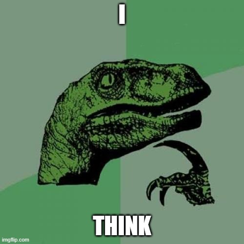 think | I; THINK | image tagged in memes,philosoraptor | made w/ Imgflip meme maker