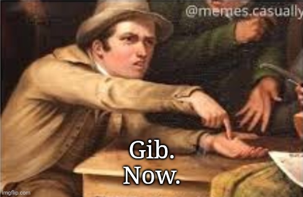 Give it to me | Gib.
Now. | image tagged in give it to me | made w/ Imgflip meme maker