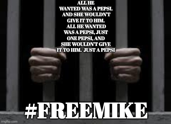 Institutionalized | ALL HE WANTED WAS A PEPSI.  AND SHE WOULDN'T GIVE IT TO HIM.  ALL HE WANTED WAS A PEPSI, JUST ONE PEPSI, AND SHE WOULDN'T GIVE IT TO HIM.  JUST A PEPSI; #FREEMIKE | image tagged in jail | made w/ Imgflip meme maker