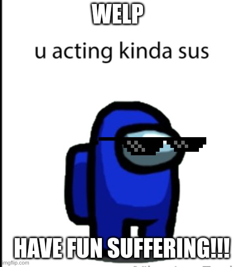 ur acting kinda sus | WELP HAVE FUN SUFFERING!!! | image tagged in ur acting kinda sus | made w/ Imgflip meme maker