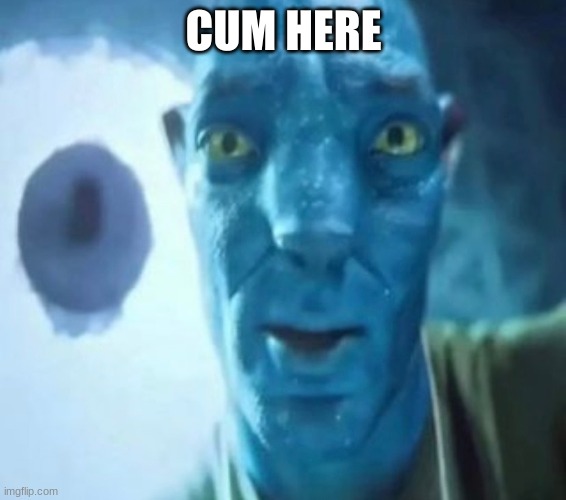 Avatar guy | CUM HERE | image tagged in avatar guy | made w/ Imgflip meme maker