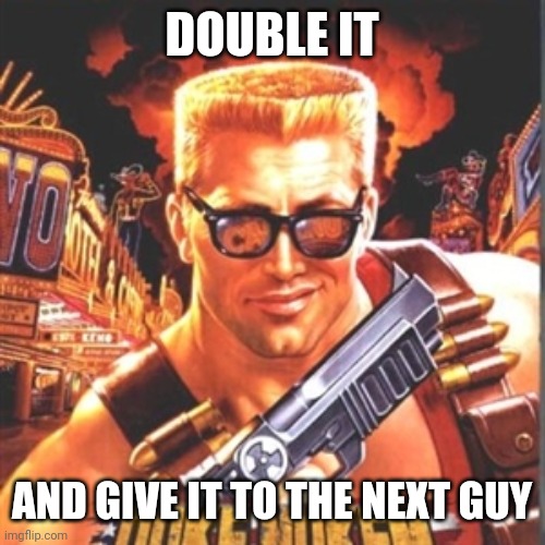 Duke Nukem | DOUBLE IT AND GIVE IT TO THE NEXT GUY | image tagged in duke nukem | made w/ Imgflip meme maker