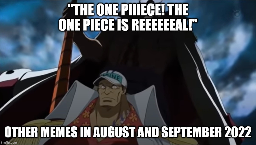 one piece whitebeard | "THE ONE PIIIECE! THE ONE PIECE IS REEEEEEAL!"; OTHER MEMES IN AUGUST AND SEPTEMBER 2022 | image tagged in one piece whitebeard | made w/ Imgflip meme maker