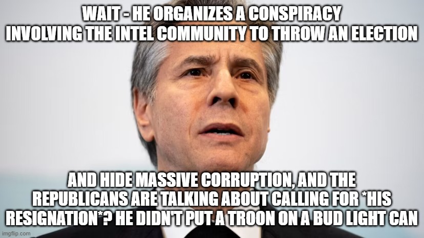 WAIT - HE ORGANIZES A CONSPIRACY INVOLVING THE INTEL COMMUNITY TO THROW AN ELECTION; AND HIDE MASSIVE CORRUPTION, AND THE REPUBLICANS ARE TALKING ABOUT CALLING FOR *HIS RESIGNATION*? HE DIDN'T PUT A TROON ON A BUD LIGHT CAN | image tagged in memes | made w/ Imgflip meme maker