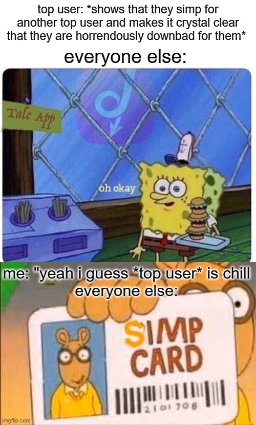 dobule stantarts | top user: *shows that they simp for another top user and makes it crystal clear that they are horrendously downbad for them*; everyone else:; me: "yeah i guess *top user* is chill
everyone else: | image tagged in oh okay spongebob,simp card | made w/ Imgflip meme maker
