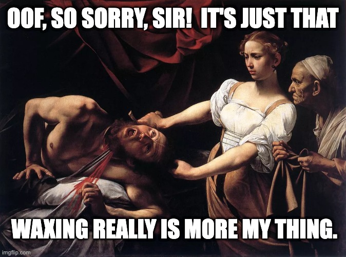Waxing Is My Thing. | OOF, SO SORRY, SIR!  IT'S JUST THAT; WAXING REALLY IS MORE MY THING. | image tagged in classical art,beheading | made w/ Imgflip meme maker