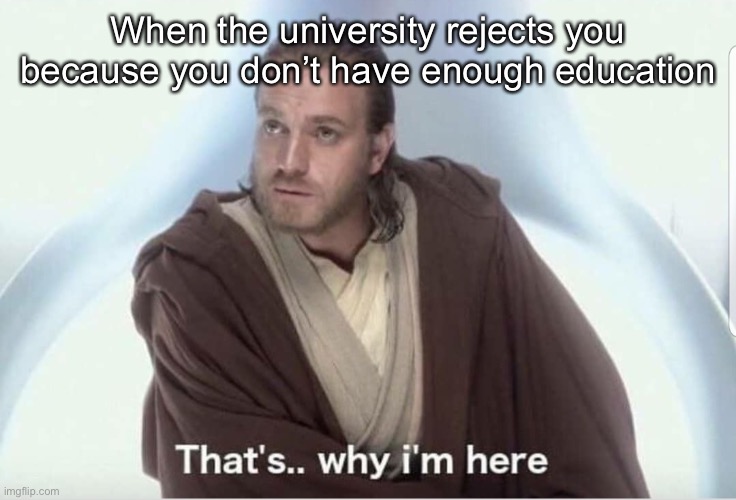 Obi wan that's why I'm here | When the university rejects you because you don’t have enough education | image tagged in obi wan that's why i'm here | made w/ Imgflip meme maker