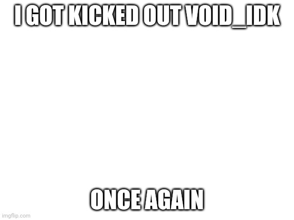 q_p | I GOT KICKED OUT VOID_IDK; ONCE AGAIN | image tagged in sad | made w/ Imgflip meme maker