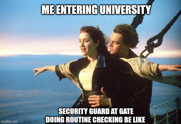 titanic | ME ENTERING UNIVERSITY; SECURITY GUARD AT GATE DOING ROUTINE CHECKING BE LIKE | image tagged in titanic,university,fun,memes | made w/ Imgflip meme maker